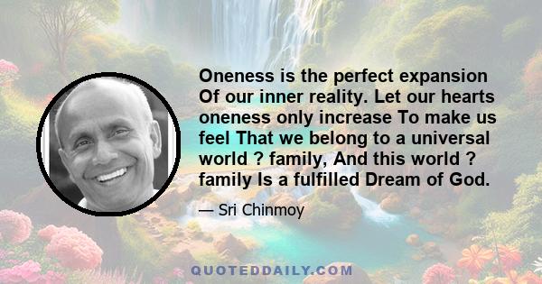 Oneness is the perfect expansion Of our inner reality. Let our hearts oneness only increase To make us feel That we belong to a universal world ? family, And this world ? family Is a fulfilled Dream of God.