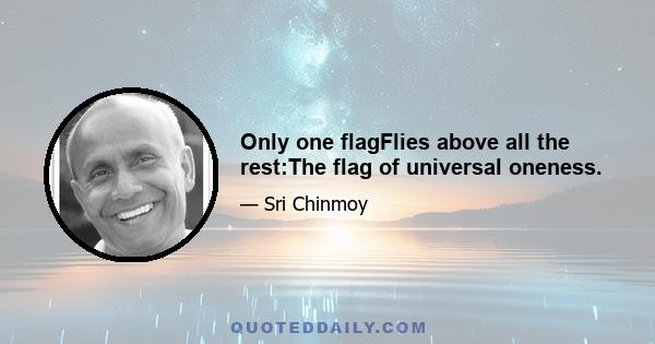 Only one flagFlies above all the rest:The flag of universal oneness.