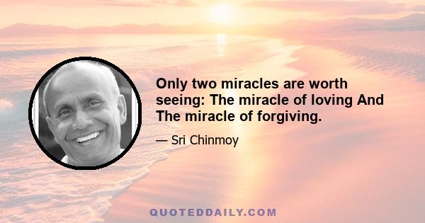 Only two miracles are worth seeing: The miracle of loving And The miracle of forgiving.