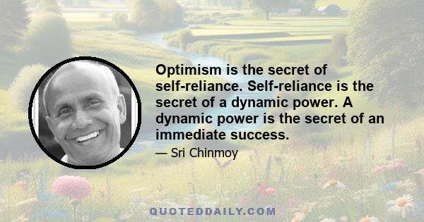 Optimism is the secret of self-reliance. Self-reliance is the secret of a dynamic power. A dynamic power is the secret of an immediate success.