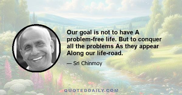 Our goal is not to have A problem-free life. But to conquer all the problems As they appear Along our life-road.