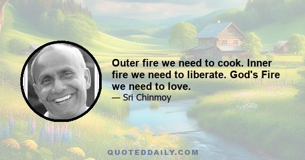 Outer fire we need to cook. Inner fire we need to liberate. God's Fire we need to love.