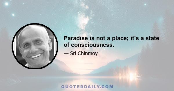 Paradise is not a place; it's a state of consciousness.