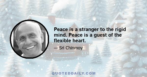 Peace is a stranger to the rigid mind. Peace is a guest of the flexible heart.