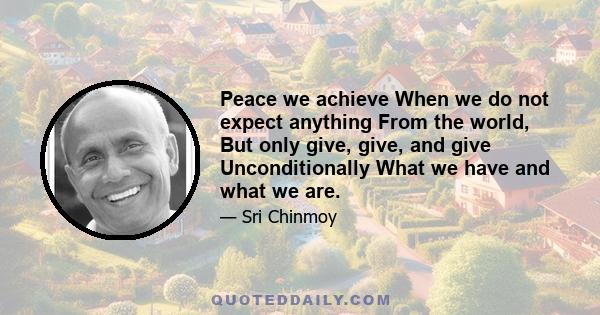 Peace we achieve When we do not expect anything From the world, But only give, give, and give Unconditionally What we have and what we are.