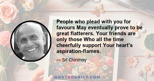 People who plead with you for favours May eventually prove to be great flatterers. Your friends are only those Who all the time cheerfully support Your heart's aspiration-flames.