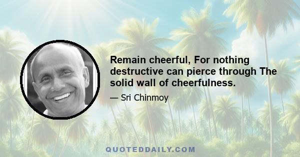 Remain cheerful, For nothing destructive can pierce through The solid wall of cheerfulness.