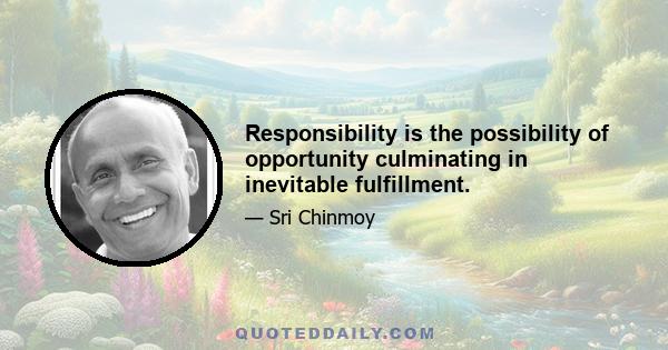 Responsibility is the possibility of opportunity culminating in inevitable fulfillment.