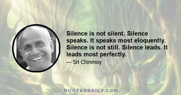 Silence is not silent. Silence speaks. It speaks most eloquently. Silence is not still. Silence leads. It leads most perfectly.