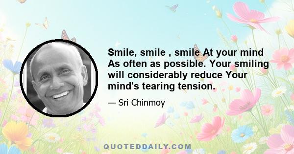 Smile, smile , smile At your mind As often as possible. Your smiling will considerably reduce Your mind's tearing tension.