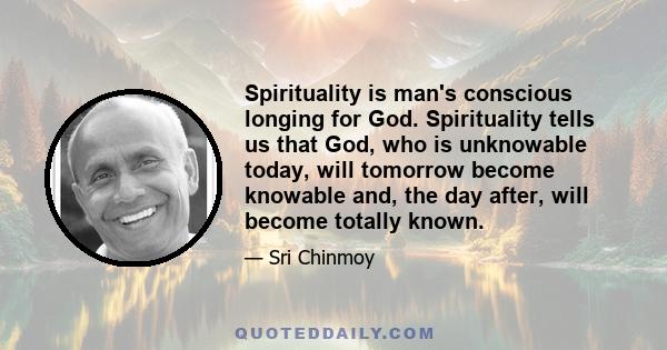 Spirituality is man's conscious longing for God. Spirituality tells us that God, who is unknowable today, will tomorrow become knowable and, the day after, will become totally known.