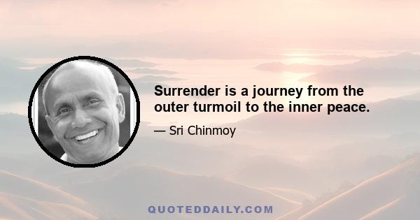 Surrender is a journey from the outer turmoil to the inner peace.