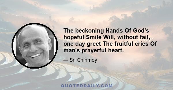 The beckoning Hands Of God's hopeful Smile Will, without fail, one day greet The fruitful cries Of man's prayerful heart.