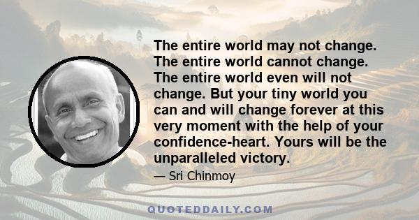 The entire world may not change. The entire world cannot change. The entire world even will not change. But your tiny world you can and will change forever at this very moment with the help of your confidence-heart.