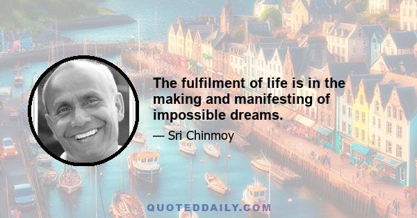 The fulfilment of life is in the making and manifesting of impossible dreams.