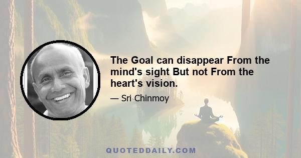 The Goal can disappear From the mind's sight But not From the heart's vision.