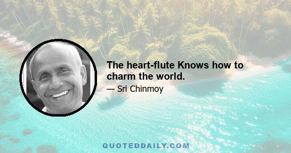 The heart-flute Knows how to charm the world.