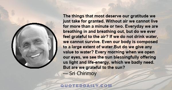 The things that most deserve our gratitude we just take for granted. Without air we cannot live for more than a minute or two. Everyday we are breathing in and breathing out, but do we ever feel grateful to the air? If