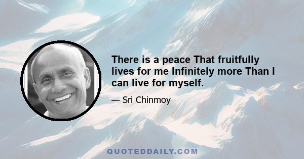 There is a peace That fruitfully lives for me Infinitely more Than I can live for myself.