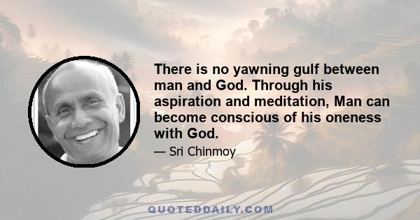 There is no yawning gulf between man and God. Through his aspiration and meditation, Man can become conscious of his oneness with God.