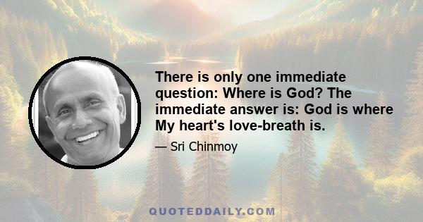 There is only one immediate question: Where is God? The immediate answer is: God is where My heart's love-breath is.