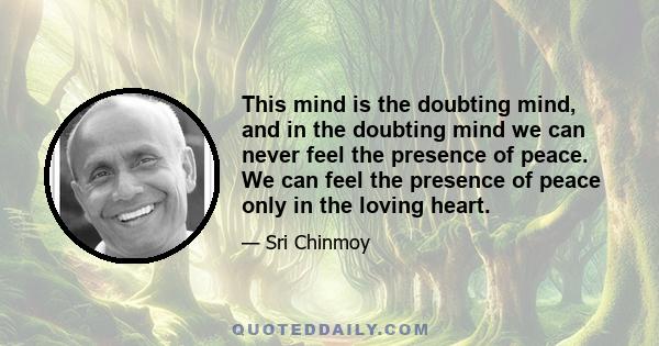 This mind is the doubting mind, and in the doubting mind we can never feel the presence of peace. We can feel the presence of peace only in the loving heart.