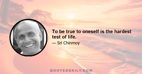 To be true to oneself is the hardest test of life.