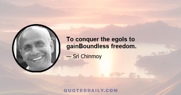 To conquer the egoIs to gainBoundless freedom.