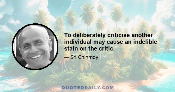 To deliberately criticise another individual may cause an indelible stain on the critic.