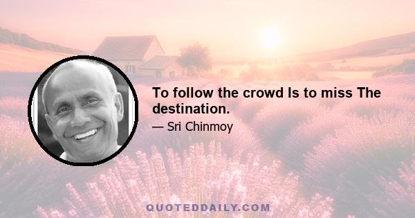 To follow the crowd Is to miss The destination.