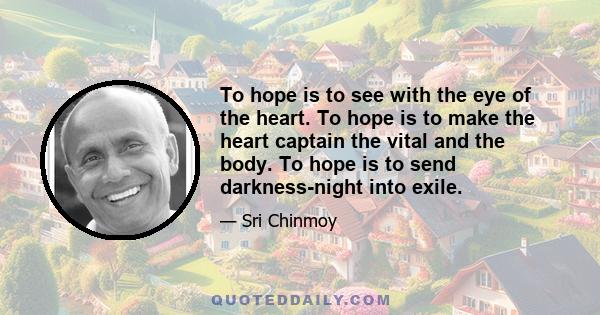 To hope is to see with the eye of the heart. To hope is to make the heart captain the vital and the body. To hope is to send darkness-night into exile.