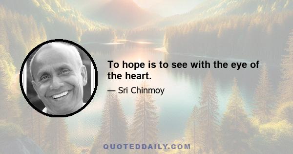 To hope is to see with the eye of the heart.