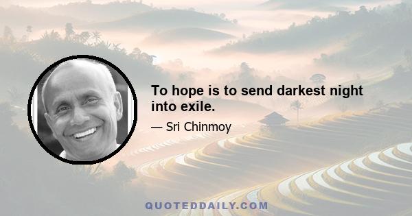 To hope is to send darkest night into exile.