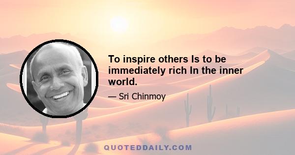 To inspire others Is to be immediately rich In the inner world.