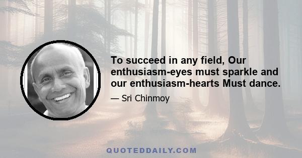 To succeed in any field, Our enthusiasm-eyes must sparkle and our enthusiasm-hearts Must dance.