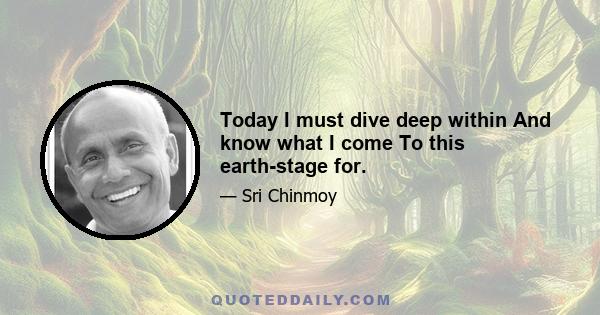 Today I must dive deep within And know what I come To this earth-stage for.