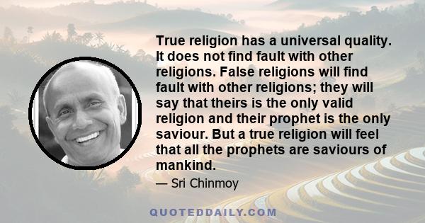 True religion has a universal quality. It does not find fault with other religions. False religions will find fault with other religions; they will say that theirs is the only valid religion and their prophet is the