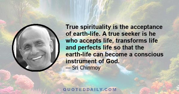 True spirituality is the acceptance of earth-life. A true seeker is he who accepts life, transforms life and perfects life so that the earth-life can become a conscious instrument of God.