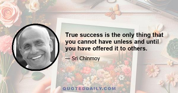 True success is the only thing that you cannot have unless and until you have offered it to others.