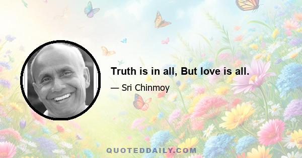 Truth is in all, But love is all.