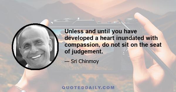 Unless and until you have developed a heart inundated with compassion, do not sit on the seat of judgement.