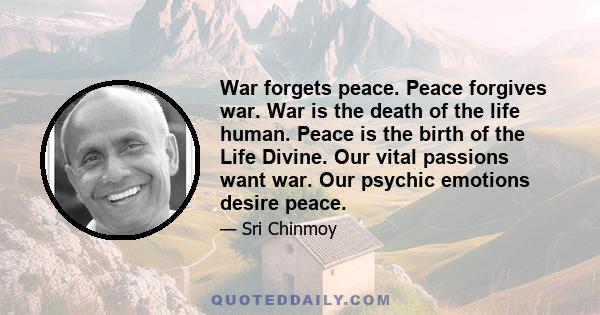 War forgets peace. Peace forgives war. War is the death of the life human. Peace is the birth of the Life Divine. Our vital passions want war. Our psychic emotions desire peace.