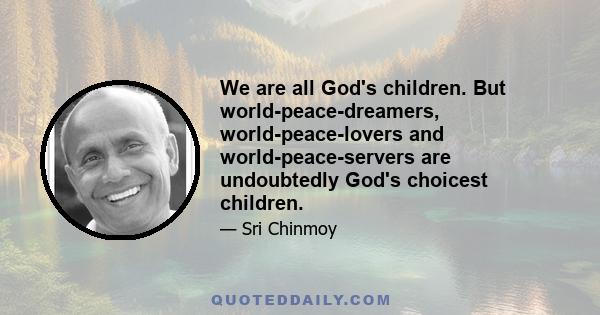 We are all God's children. But world-peace-dreamers, world-peace-lovers and world-peace-servers are undoubtedly God's choicest children.