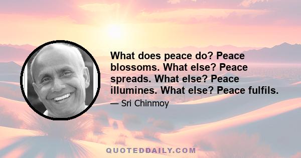 What does peace do? Peace blossoms. What else? Peace spreads. What else? Peace illumines. What else? Peace fulfils.