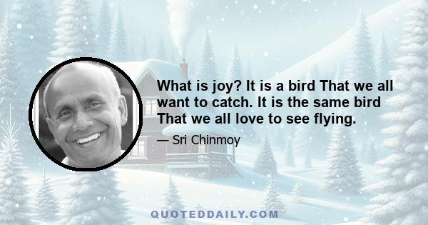 What is joy? It is a bird That we all want to catch. It is the same bird That we all love to see flying.