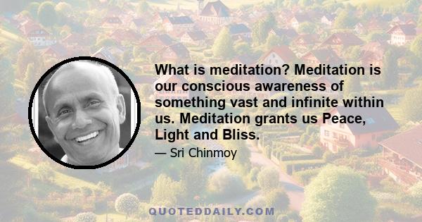 What is meditation? Meditation is our conscious awareness of something vast and infinite within us. Meditation grants us Peace, Light and Bliss.