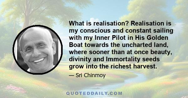 What is realisation? Realisation is my conscious and constant sailing with my Inner Pilot in His Golden Boat towards the uncharted land, where sooner than at once beauty, divinity and Immortality seeds grow into the