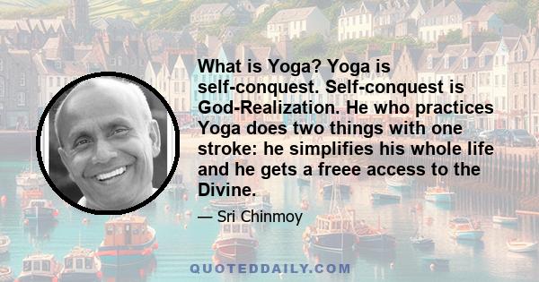 What is Yoga? Yoga is self-conquest. Self-conquest is God-Realization. He who practices Yoga does two things with one stroke: he simplifies his whole life and he gets a freee access to the Divine.