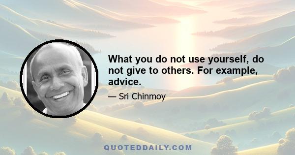 What you do not use yourself, do not give to others. For example, advice.