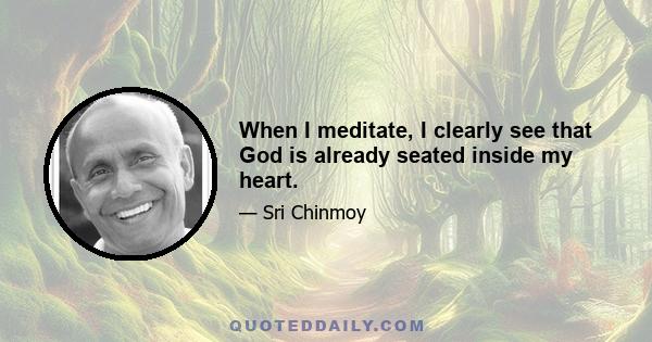 When I meditate, I clearly see that God is already seated inside my heart.